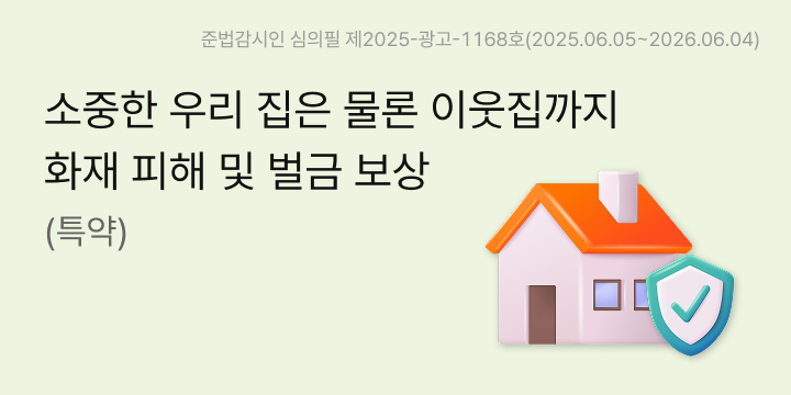 소중한 우리 집은 물론 이웃집까지 화재 피해 및 벌금 보상(특약), 준법감시인 심의필 제2025-광고-1168호(2025.06.05~2026.06.04)