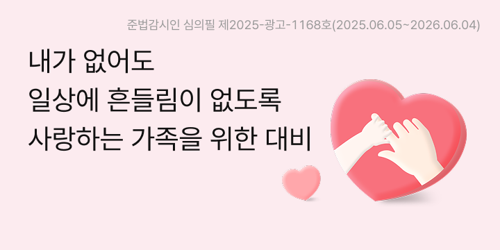 내가 없어도 일상에 흔들림이 없도록 사랑하는 가족을 위한 대비. 준법감시인 심의필 제2025-광고-1168호(2025.06.05~2026.06.04)
